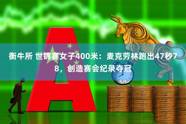 衡牛所 世锦赛女子400米：麦克劳林跑出47秒78，创造赛会纪录夺冠