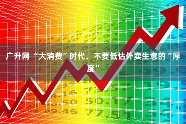 广升网 “大消费”时代，不要低估外卖生意的“厚度”