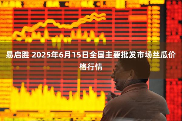 易启胜 2025年6月15日全国主要批发市场丝瓜价格行情