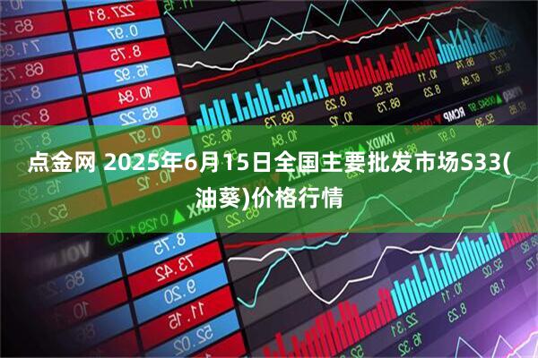 点金网 2025年6月15日全国主要批发市场S33(油葵)价格行情