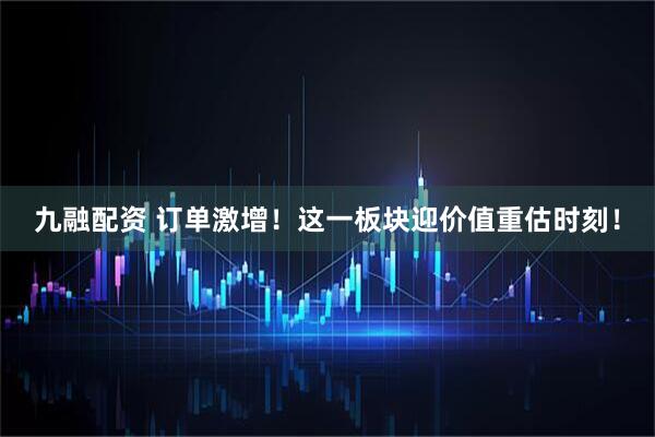 九融配资 订单激增！这一板块迎价值重估时刻！