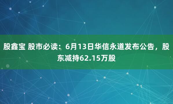 股鑫宝 股市必读：6月13日华信永道发布公告，股东减持62.15万股