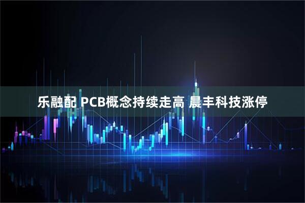乐融配 PCB概念持续走高 晨丰科技涨停
