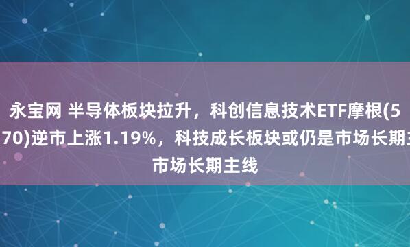 永宝网 半导体板块拉升，科创信息技术ETF摩根(588770)逆市上涨1.19%，科技成长板块或仍是市场长期主线