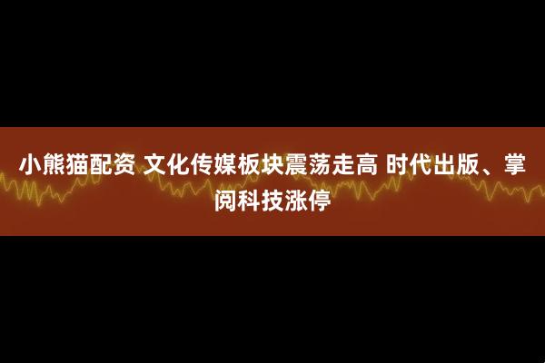 小熊猫配资 文化传媒板块震荡走高 时代出版、掌阅科技涨停