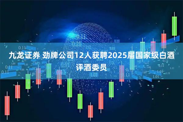 九龙证券 劲牌公司12人获聘2025届国家级白酒评酒委员