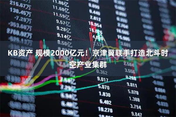 KB资产 规模2000亿元！京津冀联手打造北斗时空产业集群