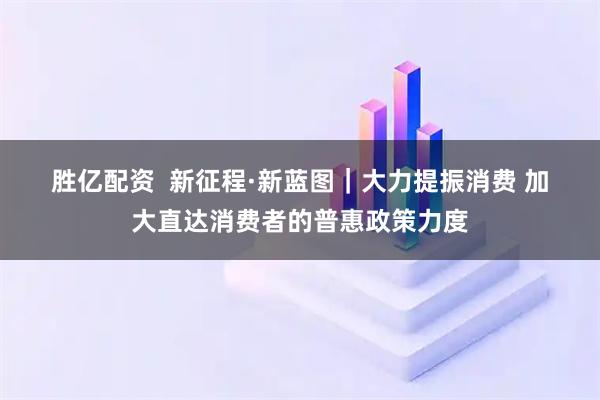 胜亿配资  新征程·新蓝图｜大力提振消费&#32;加大直达消费者的普惠政策力度