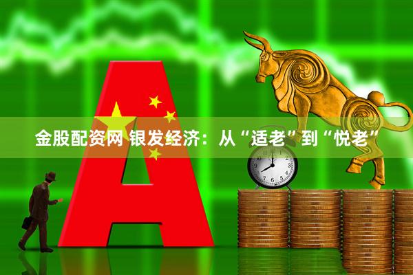 金股配资网 银发经济：从“适老”到“悦老”