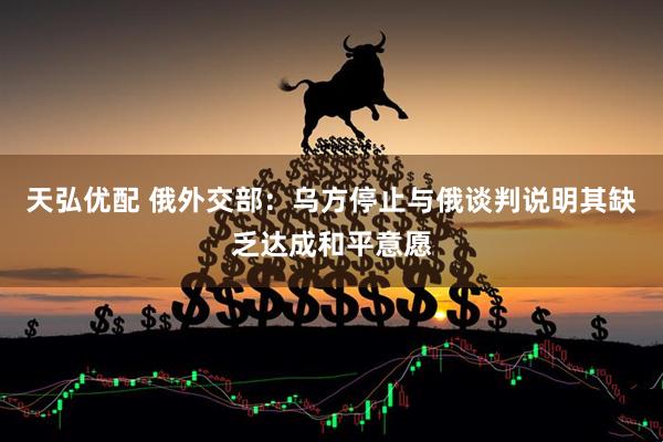 天弘优配 俄外交部：乌方停止与俄谈判说明其缺乏达成和平意愿