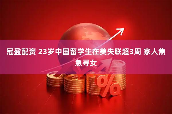 冠盈配资 23岁中国留学生在美失联超3周 家人焦急寻女