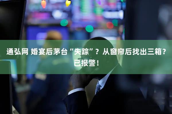 通弘网 婚宴后茅台“失踪”？从窗帘后找出三箱？已报警！