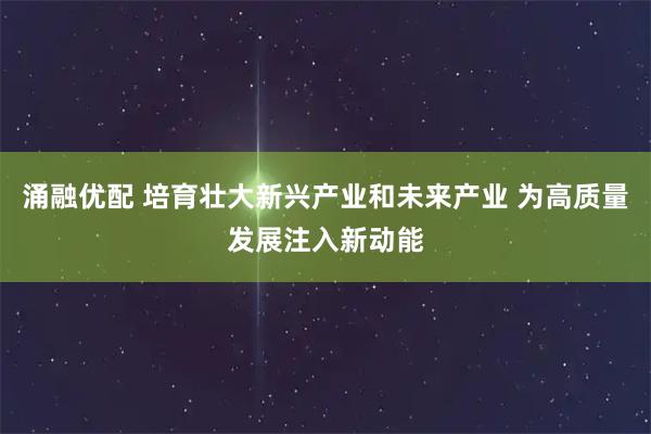 涌融优配 培育壮大新兴产业和未来产业 为高质量发展注入新动能