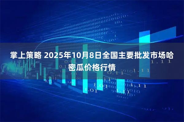 掌上策略 2025年10月8日全国主要批发市场哈密瓜价格行情