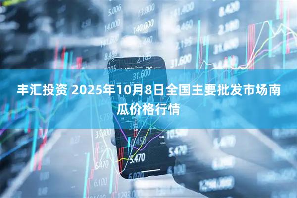 丰汇投资 2025年10月8日全国主要批发市场南瓜价格行情