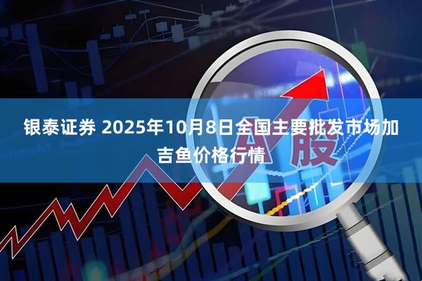 银泰证券 2025年10月8日全国主要批发市场加吉鱼价格行情