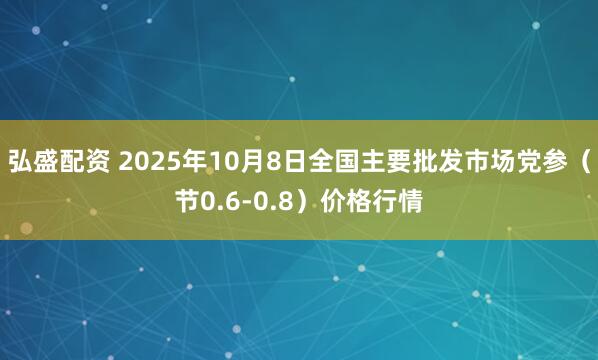 弘盛配资 2025年10月8日全国主要批发市场党参（节0.6-0.8）价格行情