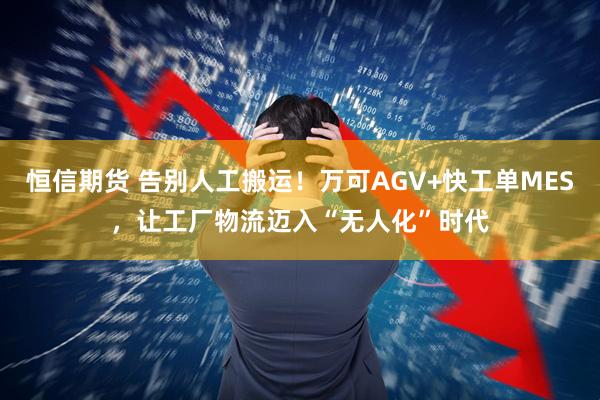 恒信期货 告别人工搬运!万可AGV+快工单MES,让工厂物流迈入“无人化”时代