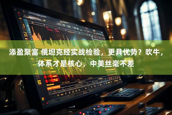 添盈聚富 俄坦克经实战检验，更具优势？吹牛，体系才是核心，中美丝毫不差