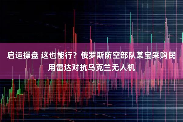 启运操盘 这也能行？俄罗斯防空部队某宝采购民用雷达对抗乌克兰无人机