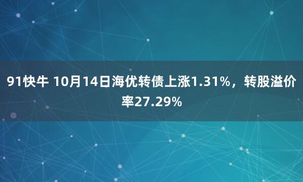 91快牛 10月14日海优转债上涨1.31%，转股溢价率27.29%