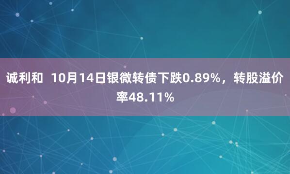 诚利和  10月14日银微转债下跌0.89%，转股溢价率48.11%