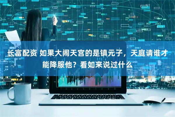 长富配资 如果大闹天宫的是镇元子，天庭请谁才能降服他？看如来说过什么