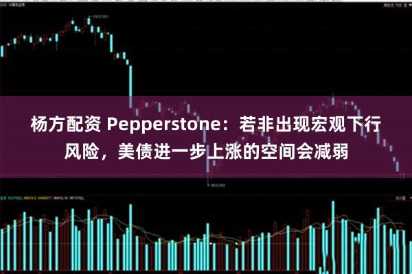 杨方配资 Pepperstone：若非出现宏观下行风险，美债进一步上涨的空间会减弱