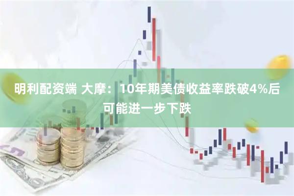 明利配资端 大摩：10年期美债收益率跌破4%后可能进一步下跌