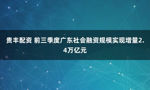 贵丰配资 前三季度广东社会融资规模实现增量2.4万亿元