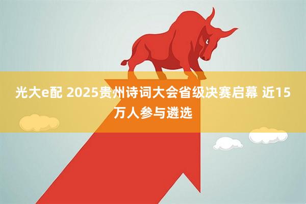 光大e配 2025贵州诗词大会省级决赛启幕 近15万人参与遴选