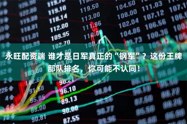 永旺配资端 谁才是日军真正的“钢军”？这份王牌部队排名，你可能不认同！