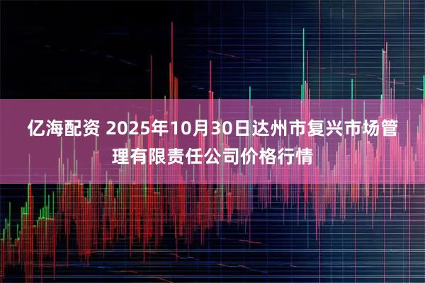 亿海配资 2025年10月30日达州市复兴市场管理有限责任公司价格行情