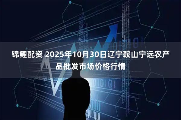 锦鲤配资 2025年10月30日辽宁鞍山宁远农产品批发市场价格行情
