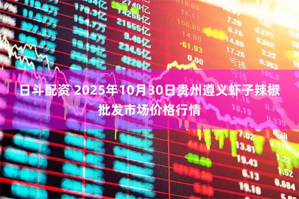 日斗配资 2025年10月30日贵州遵义虾子辣椒批发市场价格行情