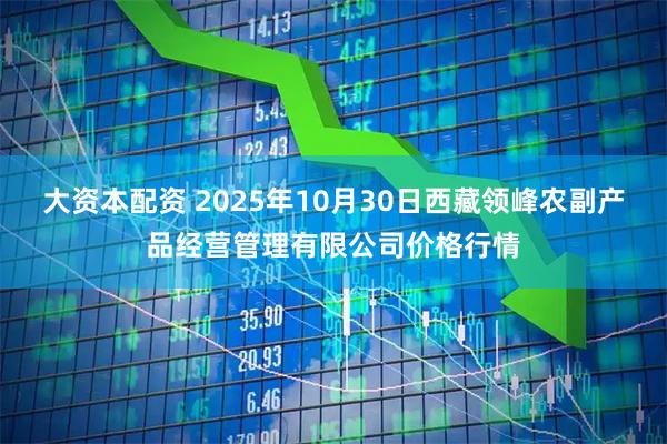 大资本配资 2025年10月30日西藏领峰农副产品经营管理有限公司价格行情