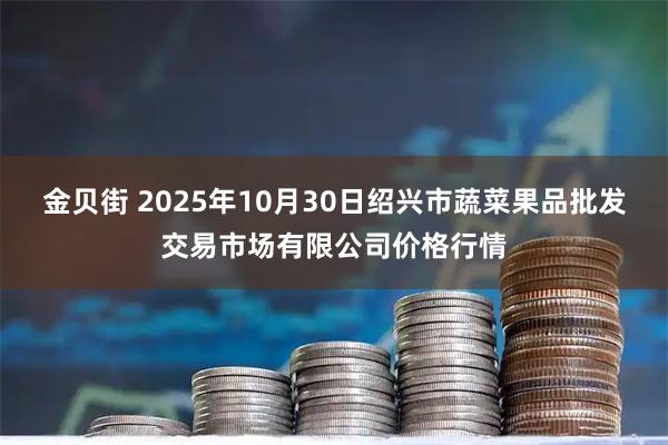 金贝街 2025年10月30日绍兴市蔬菜果品批发交易市场有限公司价格行情