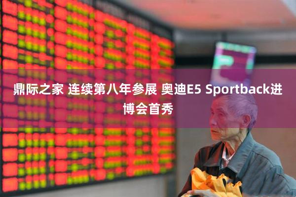 鼎际之家 连续第八年参展 奥迪E5 Sportback进博会首秀