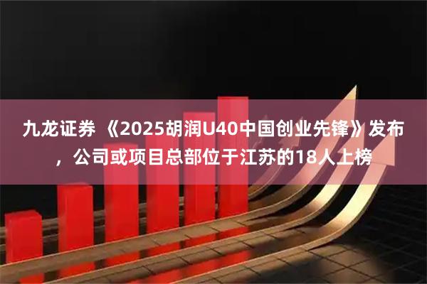 九龙证券 《2025胡润U40中国创业先锋》发布，公司或项目总部位于江苏的18人上榜