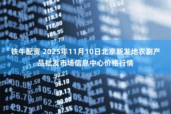 铁牛配资 2025年11月10日北京新发地农副产品批发市场信息中心价格行情