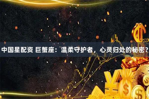 中国星配资 巨蟹座：温柔守护者，心灵归处的秘密？