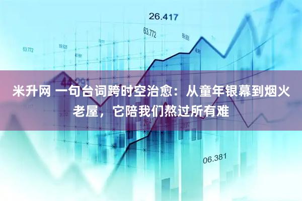 米升网 一句台词跨时空治愈：从童年银幕到烟火老屋，它陪我们熬过所有难