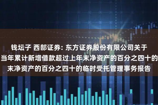 钱坛子 西部证券: 东方证券股份有限公司关于西部证券股份有限公司当年累计新增借款超过上年末净资产的百分之四十的临时受托管理事务报告