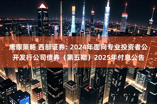 鹰眼策略 西部证券: 2024年面向专业投资者公开发行公司债券（第五期）2025年付息公告