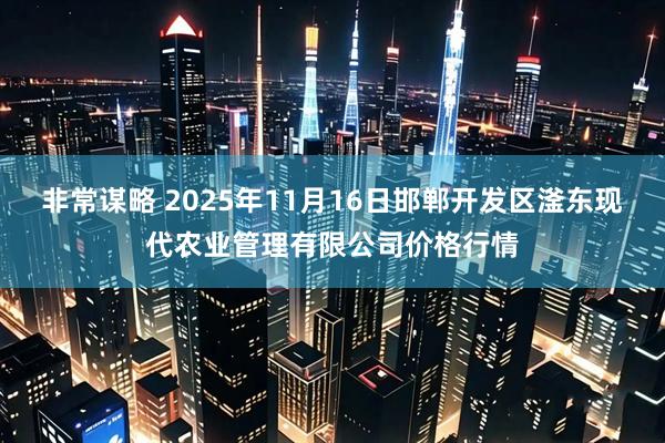 非常谋略 2025年11月16日邯郸开发区滏东现代农业管理有限公司价格行情