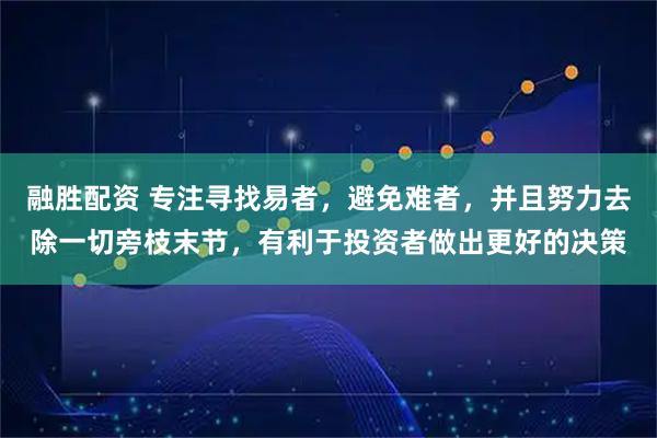 融胜配资 专注寻找易者，避免难者，并且努力去除一切旁枝末节，有利于投资者做出更好的决策