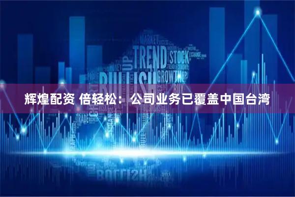 辉煌配资 倍轻松：公司业务已覆盖中国台湾