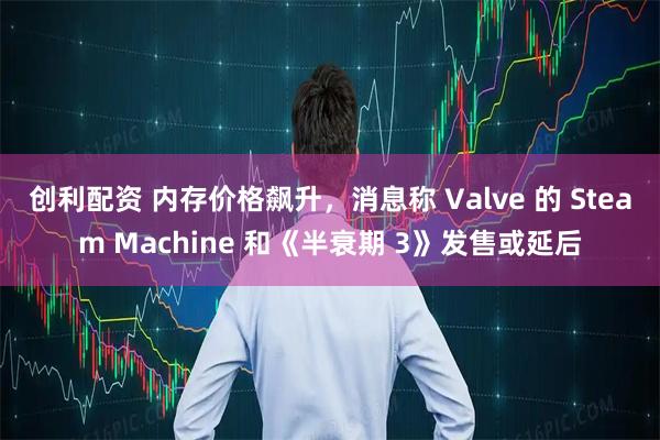 创利配资 内存价格飙升，消息称 Valve 的 Steam Machine 和《半衰期 3》发售或延后