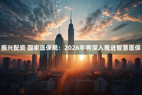 振兴配资 国家医保局：2026年将深入推进智慧医保