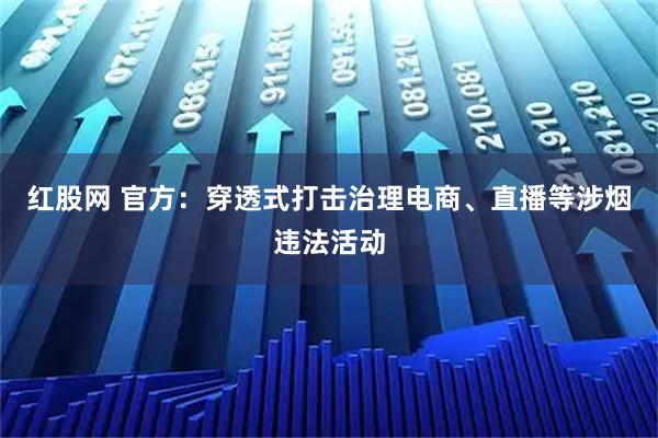 红股网 官方：穿透式打击治理电商、直播等涉烟违法活动